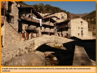 El poble seves cases i carrers de pedra estan escalonats sobre el riu, travessat per dos vells i ben conservats ponts
medievals.
 