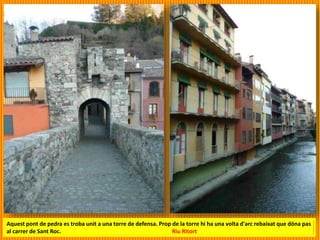 Aquest pont de pedra es troba unit a una torre de defensa. Prop de la torre hi ha una volta d'arc rebaixat que dóna pas
al carrer de Sant Roc. Riu Ritort
 