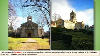 El Monasterio de San Pedro, es el monumento románico más representativo de la comarca, situado en la parte alta de la villa,
es del siglo XII y es de estilo artístico románico.
 
