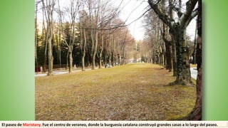 El paseo de Maristany. Fue el centro de veraneo, donde la burguesía catalana construyó grandes casas a lo largo del paseo.
 