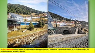 El Tren cremallera único medio de transporte que hay para llegar a este lugar. Tiene un recorrido de 12,5 km y supera un
desnivel de más de 1.000 metros.
 
