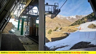 Teleférico Coma del Clot va desde el Santuario de Núria 1.964 m. hasta el albergue mirador del Pic de l’Àliga a 2.120 m.
 