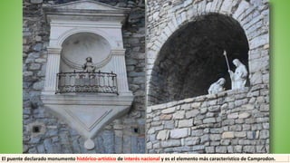 El puente declarado monumento histórico-artístico de interés nacional y es el elemento más característico de Camprodon.
 