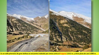 Es un valle pirenaico de gran belleza se encuentra rodeado por cimas como el Puigmal 2.913 m. y otros picos de casi 3.000 m.
 