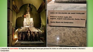 L'arqueta de Sant Patllari la llegenda explica que l'asno que portava les restes no volia continuar la marxa i s'aturava a
Camprodon.
 