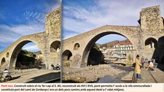 Pont nou. Construït sobre el riu Ter cap al S. XII, reconstruït als XVI i XVII, pont permetia l' accés a la vila emmurallada i
constituïa part del camí de Cerdanya i era un dels pocs camins amb aquest destí a l' edat mitjana.
 