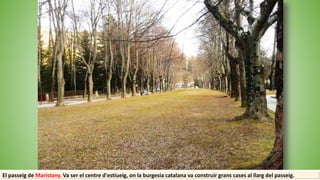 El passeig de Maristany. Va ser el centre d'estiueig, on la burgesia catalana va construir grans cases al llarg del passeig.
 