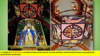 La imatge de la Verge María, una talla en fusta d'estil romànic. De trets primitius, la talla manté encara la seva policromia
perfectament conservada.
 