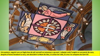 Uns pastors, seguint una un fogós bou de pèl vermell va començar a grunyir i colpejar amb l'unglot en una paret de roca,
després d'hores foradant la roca, van descobrir la Mare de Déu, al costat de l'olla, la creu i la campana de Sant Gil.
 