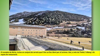 El complex de Núria, inclou un conjunt de serveis que li fan un lloc idoni per al turisme. Així, a més de l'hotel, l'alberg i els
espais de restauració.
 