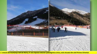 L' estació de muntanya Vall de Núria, d' una riquesa natural i paisatgística única, està situada dins del Pirineu Oriental.
 