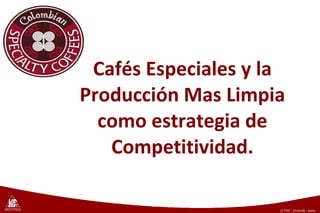 Cafés Especiales y la Producción Mas Limpia como estrategia de Competitividad. © Copyright FNC (año) © FNC - Cenicafé - 2009 