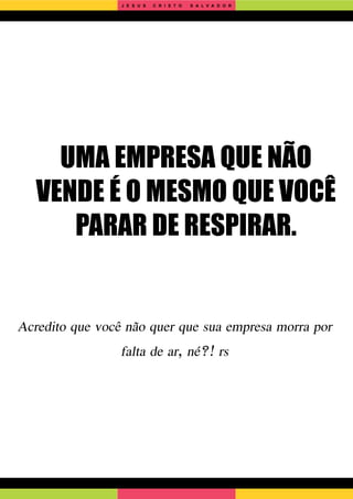 UMA EMPRESA QUE NÃO
VENDE É O MESMO QUE VOCÊ
PARAR DE RESPIRAR.
Acredito que você não quer que sua empresa morra por
falta de ar, né?! rs
J E S U S C R I S T O S A L V A D O R
 