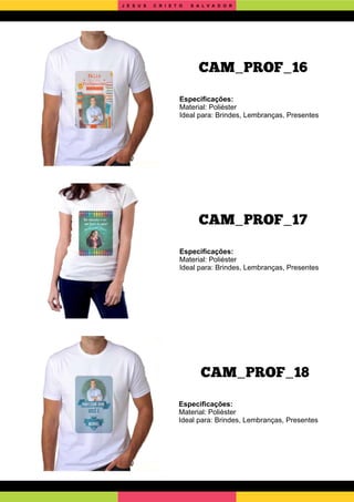 CAM_PROF_18
CAM_PROF_17
Especiﬁcações:
Material: Poliéster
Ideal para: Brindes, Lembranças, Presentes
Especiﬁcações:
Material: Poliéster
Ideal para: Brindes, Lembranças, Presentes
Especiﬁcações:
Material: Poliéster
Ideal para: Brindes, Lembranças, Presentes
CAM_PROF_16
J E S U S C R I S T O S A L V A D O R
 