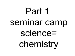 Part 1  seminar camp science= chemistry 
