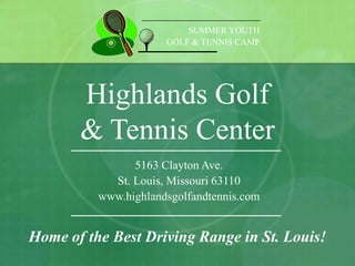 SUMMER YOUTH
                      GOLF & TENNIS CAMP




       Highlands Golf
       & Tennis Center
                5163 Clayton Ave.
            St. Louis, Missouri 63110
          www.highlandsgolfandtennis.com


Home of the Best Driving Range in St. Louis!
 