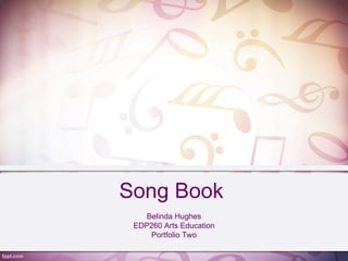Song Book
   Belinda Hughes
 EDP260 Arts Education
     Portfolio Two
 