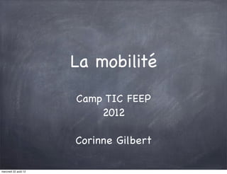 La mobilité
                      Camp TIC FEEP
                          2012

                      Corinne Gilbert

mercredi 22 août 12
 