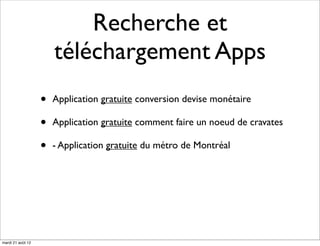 Recherche et
                       téléchargement Apps
                   •   Application gratuite conversion devise monétaire

                   •   Application gratuite comment faire un noeud de cravates

                   •   - Application gratuite du métro de Montréal




mardi 21 août 12
 