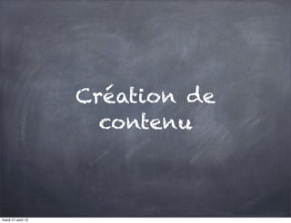 Création de
                     contenu



mardi 21 août 12
 