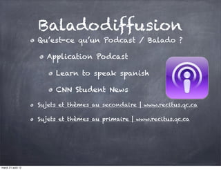 Baladodiffusion
                   Qu’est-ce qu’un Podcast / Balado ?

                     Application Podcast

                        Learn to speak spanish

                        CNN Student News

                   Sujets et thèmes au secondaire | www.recitus.qc.ca

                   Sujets et thèmes au primaire | www.recitus.qc.ca




mardi 21 août 12
 