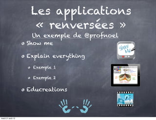 Les applications
                     « renversées »
                    Un exemple de @profnoel
                   Show me

                   Explain everything
                     Exemple 1

                     Exemple 2


                   Educreations




mardi 21 août 12
 
