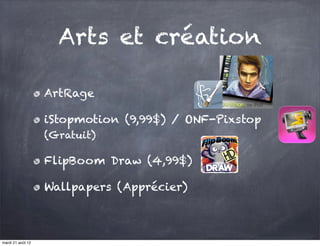 Arts et création

                   ArtRage

                   iStopmotion (9,99$) / ONF-Pixstop
                   (Gratuit)

                   FlipBoom Draw (4,99$)

                   Wallpapers (Apprécier)



mardi 21 août 12
 