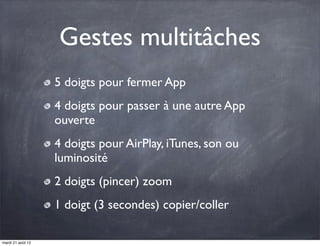 Gestes multitâches
                   5 doigts pour fermer App
                   4 doigts pour passer à une autre App
                   ouverte
                   4 doigts pour AirPlay, iTunes, son ou
                   luminosité
                   2 doigts (pincer) zoom
                   1 doigt (3 secondes) copier/coller

mardi 21 août 12
 
