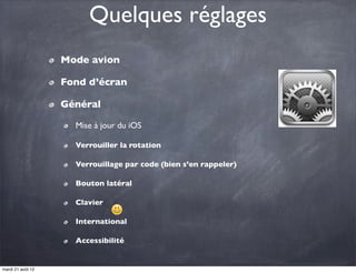 Quelques réglages
                   Mode avion

                   Fond d’écran

                   Général

                     Mise à jour du iOS

                     Verrouiller la rotation

                     Verrouillage par code (bien s’en rappeler)

                     Bouton latéral

                     Clavier

                     International

                     Accessibilité


mardi 21 août 12
 