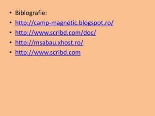 • Biblografie:
• http://camp-magnetic.blogspot.ro/
• http://www.scribd.com/doc/
• http://msabau.xhost.ro/
• http://www.scribd.com
 