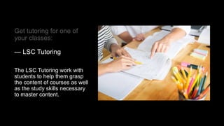 Get tutoring for one of
your classes:
— LSC Tutoring
The LSC Tutoring work with
students to help them grasp
the content of courses as well
as the study skills necessary
to master content.
 