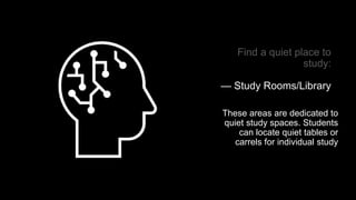 Find a quiet place to
study:
— Study Rooms/Library
These areas are dedicated to
quiet study spaces. Students
can locate quiet tables or
carrels for individual study
 
