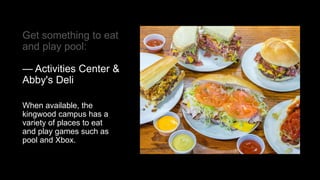 Get something to eat
and play pool:
— Activities Center &
Abby's Deli
When available, the
kingwood campus has a
variety of places to eat
and play games such as
pool and Xbox.
 