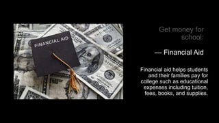 Get money for
school:
— Financial Aid
Financial aid helps students
and their families pay for
college such as educational
expenses including tuition,
fees, books, and supplies.
 