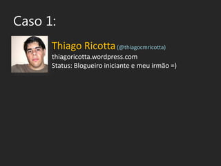 Caso 1:<br />Thiago Ricotta(@thiagocmricotta)<br />thiagoricotta.wordpress.com<br />Status: Blogueiroiniciante e meu irmão...