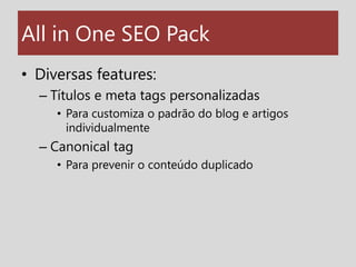 All in One SEO Pack<br />Diversas features:<br />Títulos e meta tags personalizadas<br />Para customiza o padrão do blog e...