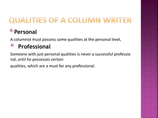  Personal
A columnist must possess some qualities at the personal level,
 Professional
Someone with just personal qualities is never a successful professio
nal, until he possesses certain
qualities, which are a must for any professional.
 