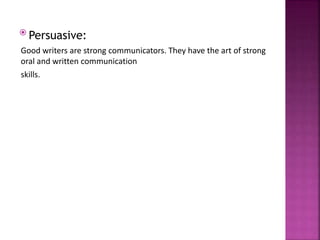  Persuasive:
Good writers are strong communicators. They have the art of strong
oral and written communication
skills.
 