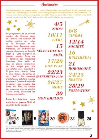 Sommaire
Qui dit décembre, dit hiver et surtout... Noël ! Gilet douillet, chocolat chaud, feu de cheminée, pour
certains et… radiateur pour d’autres, seront de rigueur pour nous réchauffer le cœur en famille.  Ce
numéro sonne la fin d’une année passée ensemble. Mais, no panic ! La rédac’ revient en force dès le
mois de janvier avec de l’actu’, des questions de société et plein de bons plans !
Au programme de ce dernier
numéro de Campus Mag
de l’année, une question de
société relative aux cultes
de la bancheur et du
cheveu lisse. Rencontre avec
Françoise, une étudiante qui
assume pleinement sa beauté
black :)   Côté formation et
premier emploi, focus sur
le domaine des ressources
humaines. Pour celles et
ceux en pleine construction
de leur projet pro, nos
journalistes vous aiguillent  !
Et pour vous divertir, faites
le plein d’idées de sorties et
cie... Bref ! Un concentré
d’articles qui satisfera tous les
étudiants ! Comme d’habitude
la rédac’ vous suggère des
livres, des films, ou encore
des musiques, avec sa playlist
!  Côté mode, découvrez les
tendances actuelles. 
Toute la rédaction  vous
souhaite un joyeux Noël et
une très belle année ;)
Directrice Publication : Johanna Naon / Les journalistes qui ont participé : Françoise Krief, Jean Michel Cathelotte, Melissa Idbazzi, Latifa el Houari, Sarah Riahi /
Pôle Formation: Jonathan Slama / Pôle Grands Comptes : Sabina Krzyston / Pôle Grande Consommation: Johanna Riahi / Le magazine est édité par la société Groupe
Campus, dont le siège se situe au 20 rue Voltaire 93100 Montreuil / ISSN: 12677876 21 / Presse internet : http://www.planetecampus.com / Contact : 01.41.63.29.80 /
Mail: redaction@campusmag.fr
4/5
ZOOM
10/11
LIVRE
15
SÉLECTION DE
NOËL
17/20
BON PLAN
22/23
ÉVÈNEMENTS 2016
26/27
MODE
30
MON EMPLOIS
6/8
CINÉMA
12/14
SOCIÉTÉ
16
MULTIMÉDIA
21
HOROSCOPE
24/25
BEAUTÉ
28/29
FORMATION
3
20 23 256 8
 