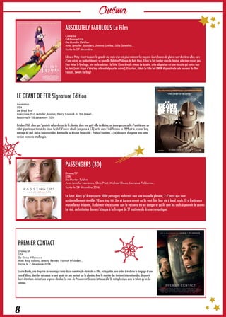 Cinéma
8
ABSOLUTELY FABULOUS Le Film
Comédie
GB-France-USA
De Mandie Fletcher
Avec Jennifer Saunders, Joanna Lumley, Julia Sawalha…
Sortie le 07 décembre
Edina et Patsy vivent toujours la grande vie, mais n’en ont plus vraiment les moyens. Leurs heures de gloires sont derrières elles. Lors
d’une soirée, en voulant devenir sa nouvelle Relation Publique de Kate Moss, Edina la fait tomber dans la Tamise, elle n’en ressort pas.
Pour éviter le lynchage, une seule solution : la fuite ! Sans être du niveau de la série, cette adaptation est une réussite qui ravira tous
les fans (mais risque d’être trop référentiel pour les autres). Et surtout, AbFab Le Film fait ENFIN disparaitre le sale souvenir du film
français, Sweety Darling !
PASSENGERS (3D)
Drame/SF
USA
De Morten Tyldum
Avec Jennifer Lawrence, Chris Pratt, Michael Sheen, Laurence Fishburne…
Sortie le 28 décembre 2016.
Le futur. Alors qu’il transporte 5000 passagers endormis vers une nouvelle planète, 2 d’entre eux sont
accidentellement réveillés 90 ans trop tôt. Jim et Aurora savent qu’ils vont finir leur vie à bord, seuls. Et si l’attirance
mutuelle est évidente, ils doivent vite assumer que le vaisseau est en danger et qu’ils sont les seuls à pouvoir le sauver.
Le réal. de Imitation Game s’attaque à la fresque de SF matinée de drame romantique.
PREMIER CONTACT
Drame/SF
USA
De Denis Villeneuve
Avec Amy Adams, Jeremy Renner, Forrest Whitaker…
Sortie le 7 décembre 2016.
Louise Banks, une linguiste de renom qui tente de se remettre du décès de sa fille, est appelée pour aider à traduire le langage d’une
race d’Aliens, dont les vaisseaux se sont posés un peu partout sur la planète. Avec la montée des tensions internationales, découvrir
leurs intentions devient une urgence absolue. Le réal. de Prisoners et Sicario s’attaque à la SF métaphysique avec le talent qu’on lui
connait.
LE GEANT DE FER Signature Edition
Animation
USA
De Brad Bird
Avec (voix VO) Jennifer Aniston, Harry Connick Jr, Vin Diesel…
Ressortie le 08 décembre 2016
Octobre 1957, alors que Spoutnik vol au-dessus de la planète, dans une petit ville du Maine, un jeune garçon se lie d’amitié avec un
robot gigantesque tombé des cieux. Ce chef d’œuvre absolu (on pense à E.T.) sortie dans l’indifférence en 1999 est le premier long
métrage du réal. de Les Indestructibles, Ratatouille ou Mission Impossible : Protocol Fantôme. A (re)découvrir d’urgence avec cette
version restaurée et allongée.
 