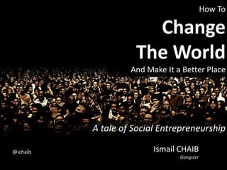 How ToChangeThe World And Make It a Better Place A tale of Social Entrepreneurship Ismail CHAIBGangster @ichaib 