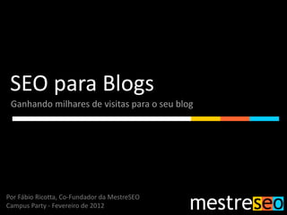 SEO para Blogs
 Ganhando milhares de visitas para o seu blog




Por Fábio Ricotta, Co-Fundador da MestreSEO
Campus Party - Fevereiro de 2012
 