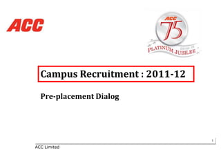 Campus Recruitment : 2011-12

  Pre-placement Dialog




                                 1
ACC Limited
 