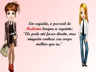 Em seguida, o pessoal de  Medicina  largou a seguinte:  "Ele pode até fazer direito, mas ninguém conhece seu corpo melhor que eu."  