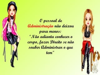 O pessoal de  Administração  não deixou para menos:  "Não adianta conhecer o corpo, fazer Direito se não souber Administrar o que tem"  