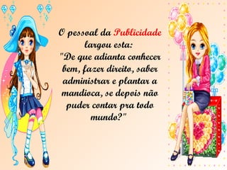 O pessoal da  Publicidade   largou esta:  "De que adianta conhecer bem, fazer direito, saber administrar e plantar a mandioca, se depois não puder contar pra todo mundo?"  