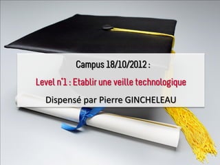 Campus 18/10/2012 :
Level n°1 : Etablir une veille technologique
  Dispensé par Pierre GINCHELEAU
 