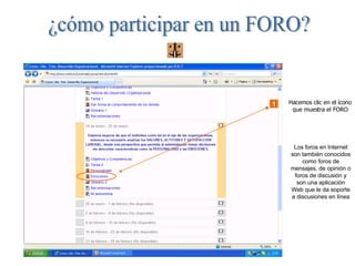 ¿cómo participar en un FORO? 1 Hacemos clic en el ícono que muestra el FORO Los foros en Internet son también conocidos como foros de mensajes, de opinión o foros de discusión y son una aplicación Web que le da soporte a discusiones en línea 