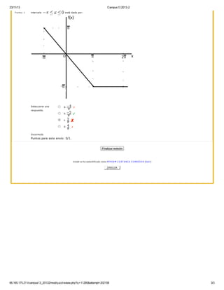 23/11/13 Campus13 2013-2
66.165.175.211/campus13_20132/mod/quiz/review.php?q=11285&attempt=202158 3/3
P untos: 1
Seleccione una
respuesta.
a.
b.
c.
d.
intervalo está dado por:
Incorrecto
Puntos para este envío: 0/1.
Finalizar revisión
U sted se ha autentificado como M Y RIA M C O ST A NZA C O RREDO R (Salir)
299010A
 