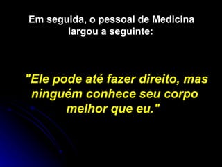 Em seguida, o pessoal de Medicina largou a seguinte:   "Ele pode até fazer direito, mas ninguém conhece seu corpo melhor que eu."   